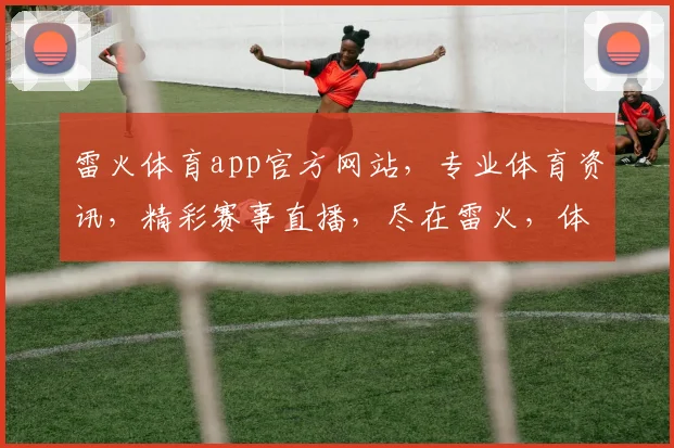 雷火体育app官方网站，专业体育资讯，精彩赛事直播，尽在雷火，体验非凡