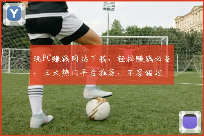 玩PC赚钱网站下载，轻松赚钱必备，三大热门平台推荐，不容错过